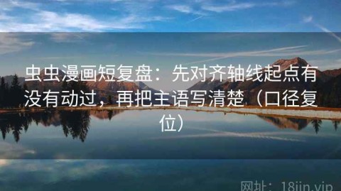 虫虫漫画短复盘：先对齐轴线起点有没有动过，再把主语写清楚（口径复位）