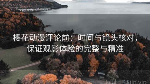 樱花动漫评论前：时间与镜头核对，保证观影体验的完整与精准