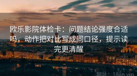 欧乐影院体检卡：问题结论强度合适吗，动作把对比写成同口径，提示读完更清醒