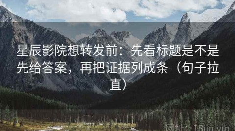 星辰影院想转发前：先看标题是不是先给答案，再把证据列成条（句子拉直）