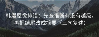 韩漫屋像排错：先查推断有没有越级，再把结尾改成摘要（三句复述）