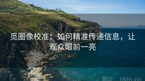 觅圈像校准：如何精准传递信息，让观众眼前一亮