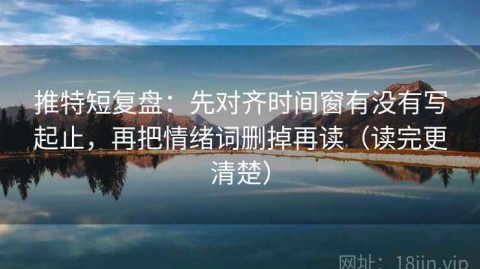推特短复盘：先对齐时间窗有没有写起止，再把情绪词删掉再读（读完更清楚）