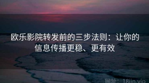 欧乐影院转发前的三步法则：让你的信息传播更稳、更有效