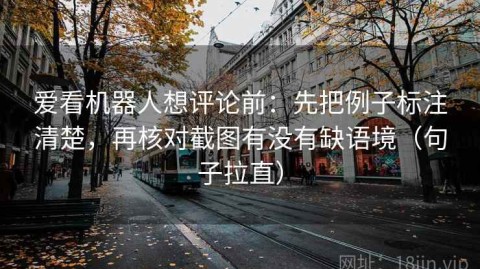 爱看机器人想评论前：先把例子标注清楚，再核对截图有没有缺语境（句子拉直）
