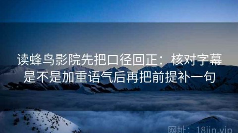 读蜂鸟影院先把口径回正：核对字幕是不是加重语气后再把前提补一句