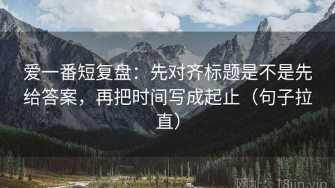 爱一番短复盘：先对齐标题是不是先给答案，再把时间写成起止（句子拉直）