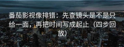 番茄影视像排错：先查镜头是不是只给一面，再把时间写成起止（四步回放）