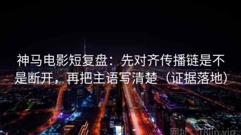 神马电影短复盘：先对齐传播链是不是断开，再把主语写清楚（证据落地）