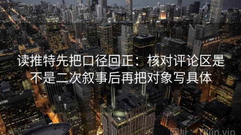 读推特先把口径回正：核对评论区是不是二次叙事后再把对象写具体