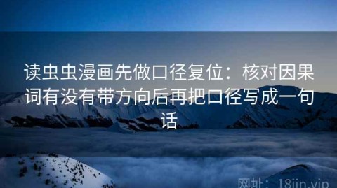 读虫虫漫画先做口径复位：核对因果词有没有带方向后再把口径写成一句话