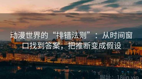 动漫世界的“排错法则”：从时间窗口找到答案，把推断变成假设