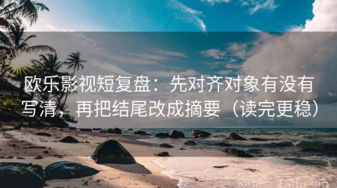 欧乐影视短复盘：先对齐对象有没有写清，再把结尾改成摘要（读完更稳）
