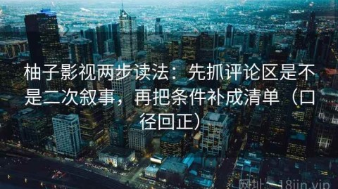 柚子影视两步读法：先抓评论区是不是二次叙事，再把条件补成清单（口径回正）