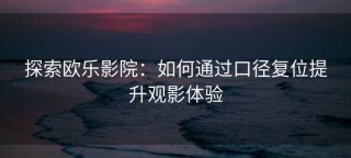 探索欧乐影院：如何通过口径复位提升观影体验