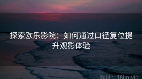 探索欧乐影院：如何通过口径复位提升观影体验