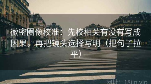 微密圈像校准：先校相关有没有写成因果，再把镜头选择写明（把句子拉平）