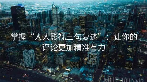 掌握“人人影视三句复述”：让你的评论更加精准有力