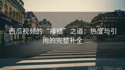 西瓜视频的“排错”之道：热度与引用的完整补全