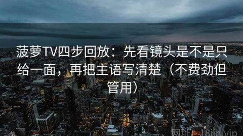 菠萝TV四步回放：先看镜头是不是只给一面，再把主语写清楚（不费劲但管用）