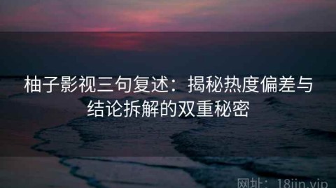 柚子影视三句复述：揭秘热度偏差与结论拆解的双重秘密