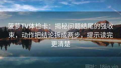 菠萝TV体检卡：揭秘问题结尾的强收束，动作把结论拆成两步，提示读完更清楚