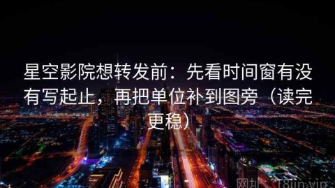 星空影院想转发前：先看时间窗有没有写起止，再把单位补到图旁（读完更稳）