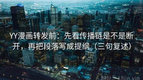 YY漫画转发前：先看传播链是不是断开，再把段落写成提纲（三句复述）