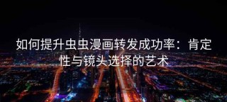 如何提升虫虫漫画转发成功率：肯定性与镜头选择的艺术