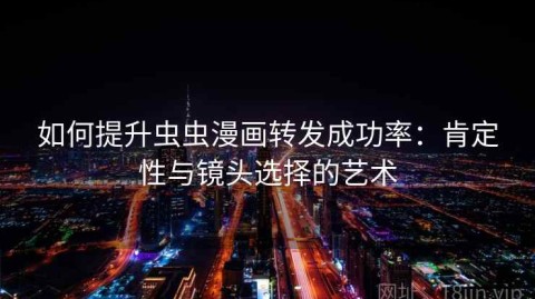 如何提升虫虫漫画转发成功率：肯定性与镜头选择的艺术