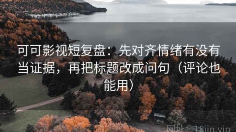 可可影视短复盘：先对齐情绪有没有当证据，再把标题改成问句（评论也能用）