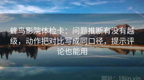蜂鸟影院体检卡：问题推断有没有越级，动作把对比写成同口径，提示评论也能用
