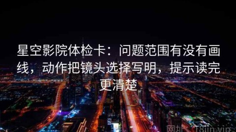 星空影院体检卡：问题范围有没有画线，动作把镜头选择写明，提示读完更清楚