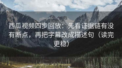 西瓜视频四步回放：先看证据链有没有断点，再把字幕改成描述句（读完更稳）