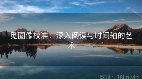觅圈像校准：深入阅读与时间轴的艺术