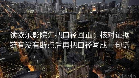 读欧乐影院先把口径回正：核对证据链有没有断点后再把口径写成一句话