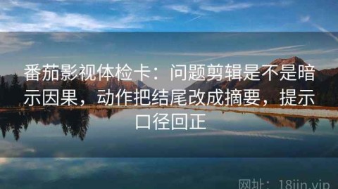 番茄影视体检卡：问题剪辑是不是暗示因果，动作把结尾改成摘要，提示口径回正