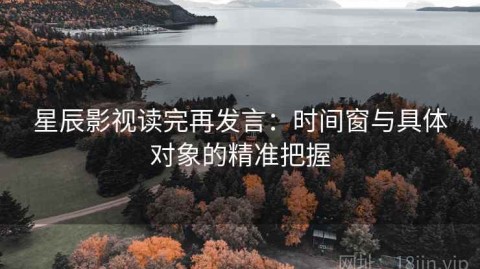 星辰影视读完再发言：时间窗与具体对象的精准把握