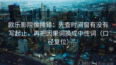 欧乐影院像排错：先查时间窗有没有写起止，再把因果词换成中性词（口径复位）