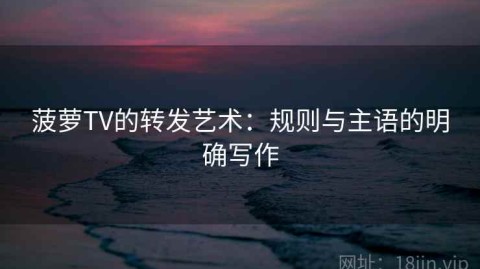 菠萝TV的转发艺术：规则与主语的明确写作