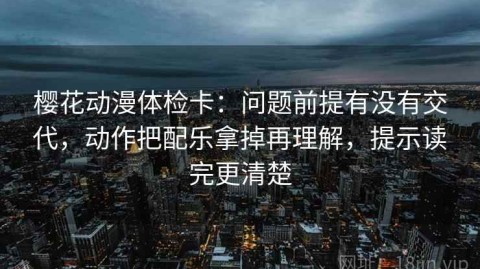 樱花动漫体检卡：问题前提有没有交代，动作把配乐拿掉再理解，提示读完更清楚