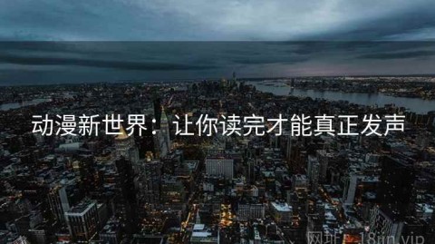 动漫新世界：让你读完才能真正发声