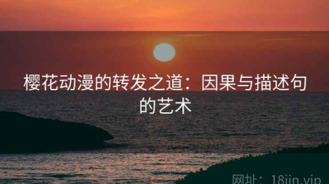 樱花动漫的转发之道：因果与描述句的艺术