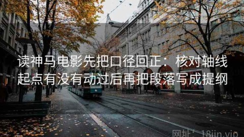 读神马电影先把口径回正：核对轴线起点有没有动过后再把段落写成提纲