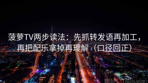 菠萝TV两步读法：先抓转发语再加工，再把配乐拿掉再理解（口径回正）