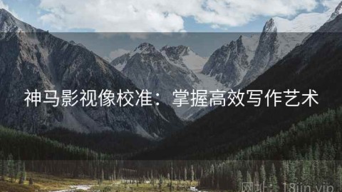 神马影视像校准：掌握高效写作艺术