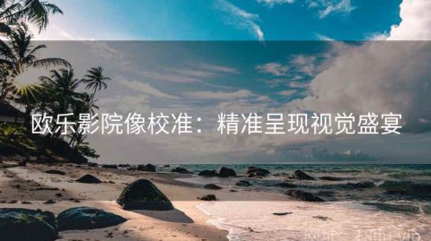 欧乐影院像校准：精准呈现视觉盛宴