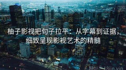 柚子影视把句子拉平：从字幕到证据，细致呈现影视艺术的精髓