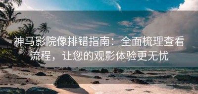 神马影院像排错指南：全面梳理查看流程，让您的观影体验更无忧