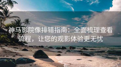 神马影院像排错指南：全面梳理查看流程，让您的观影体验更无忧